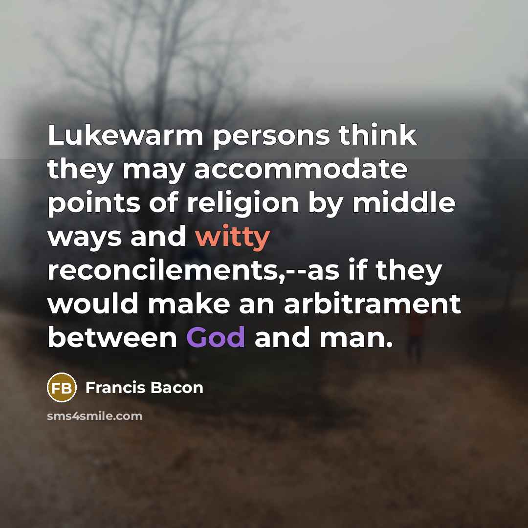 “Lukewarm persons think they may accommodate points of religion by middle ways and witty reconcilements,--as if they would make an arbitrament between God and man.” quote by Francis Bacon