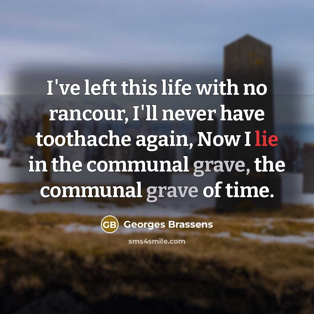 “I've left this life with no rancour, I'll never have toothache again, Now I lie in the communal grave, the communal grave of time.” quote by Georges Brassens