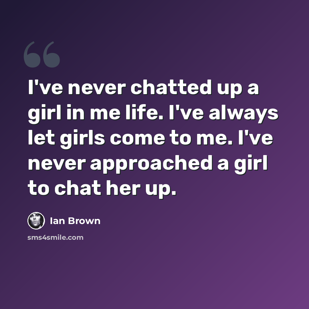 “I've never chatted up a girl in me life. I've always let girls come to me. I've never approached a girl to chat her up.” quote by Ian Brown
