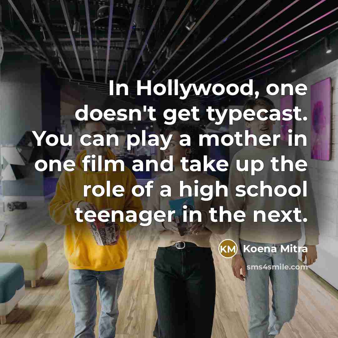 “In Hollywood, one doesn't get typecast. You can play a mother in one film and take up the role of a high school teenager in the next.” quote by Koena Mitra