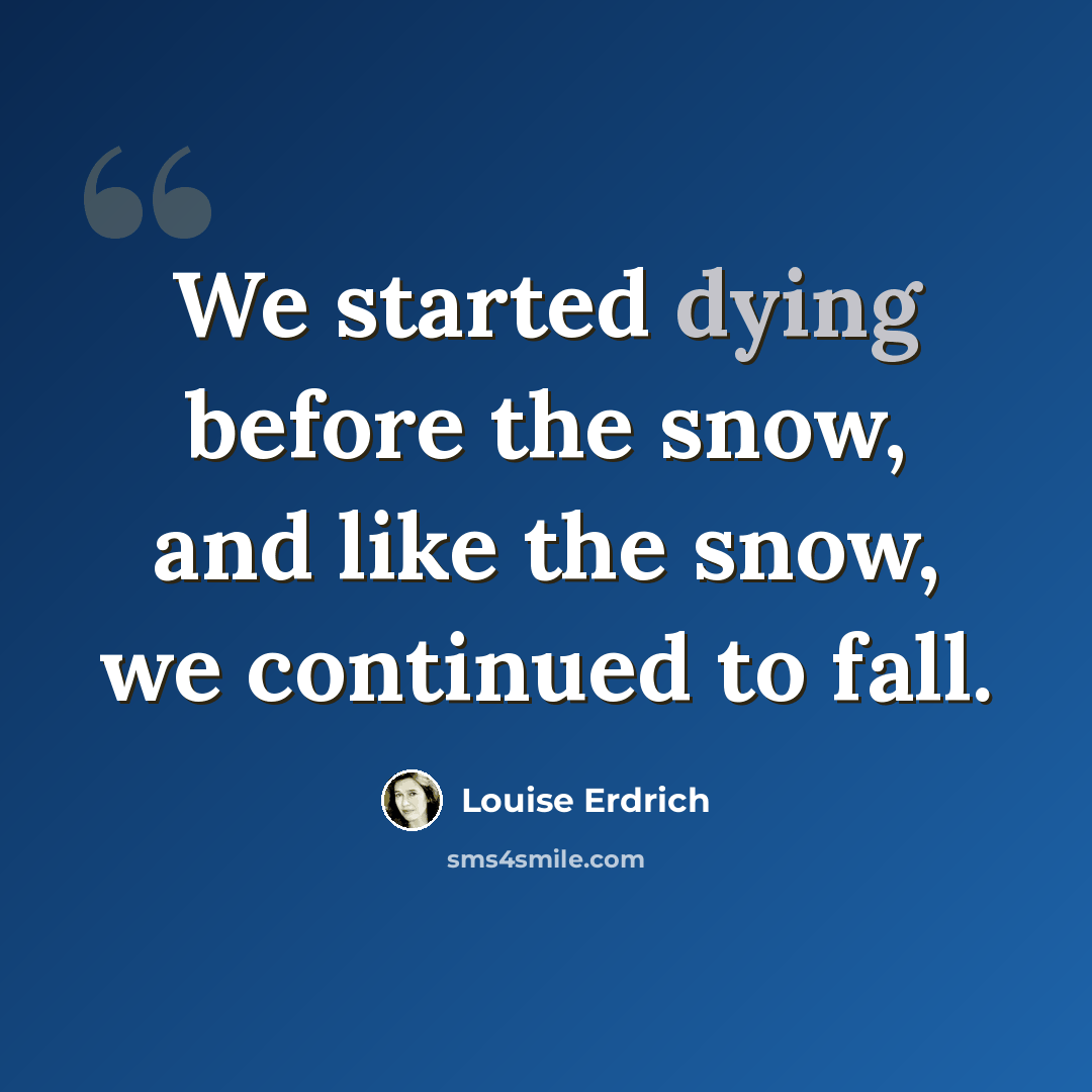“We started dying before the snow, and like the snow, we continued to fall.” quote by Louise Erdrich