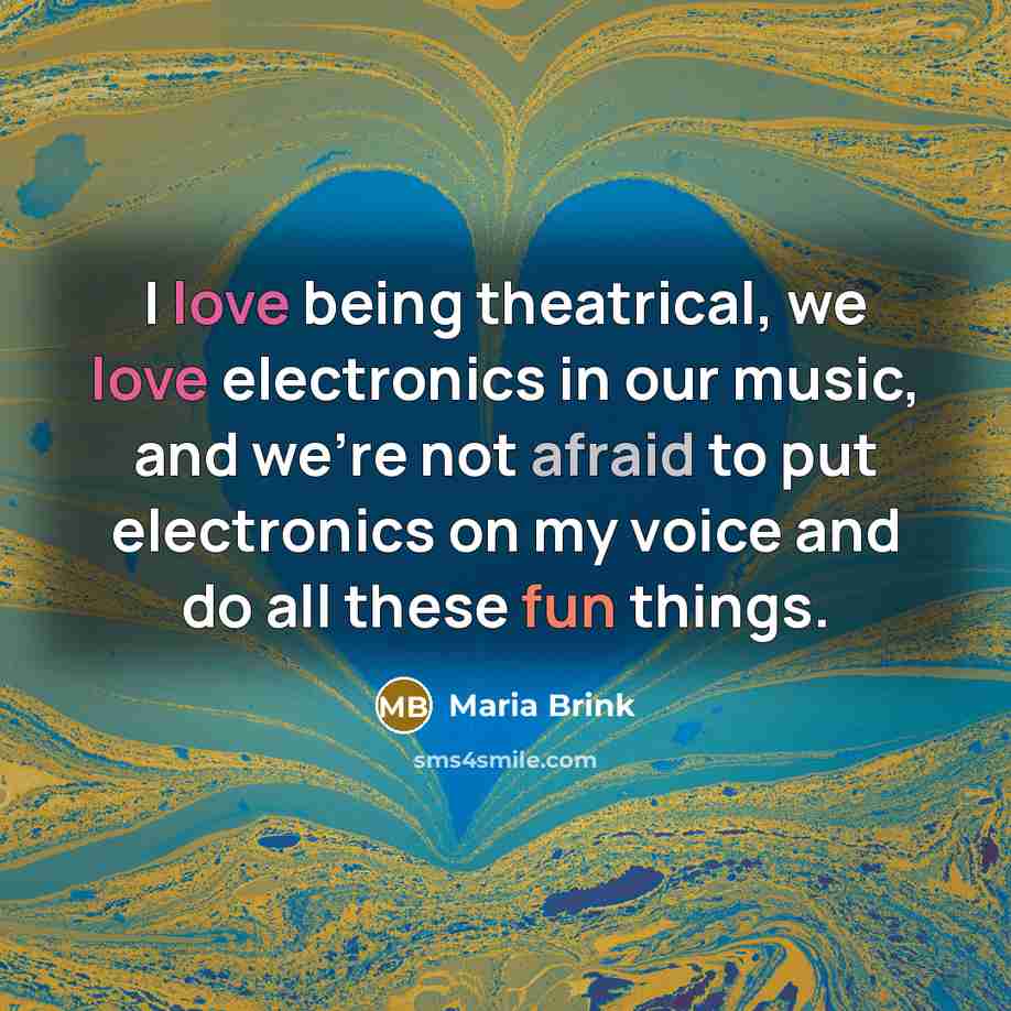 “I love being theatrical, we love electronics in our music, and we're not afraid to put electronics on my voice and do all these fun things.” quote by Maria Brink