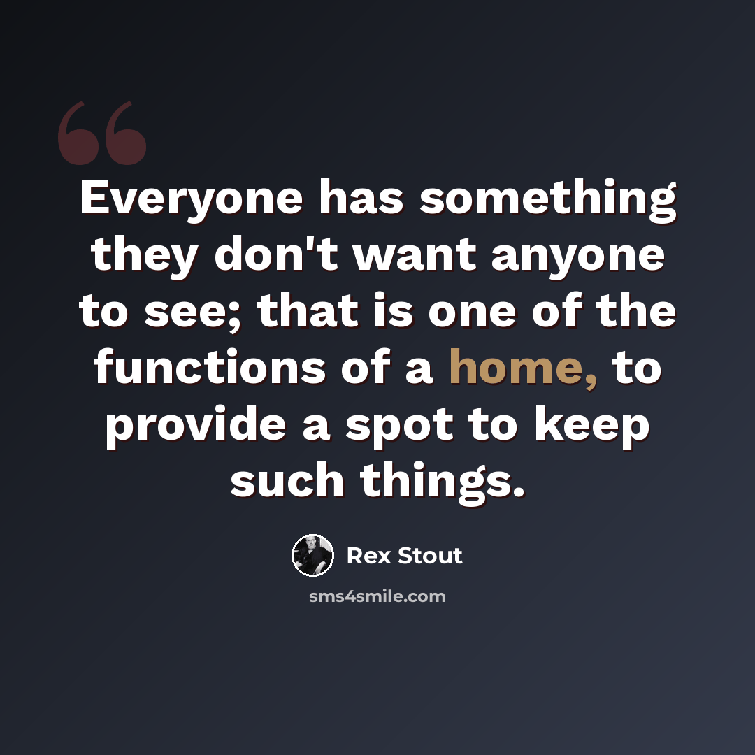 “Everyone has something they don't want anyone to see; that is one of the functions of a home, to provide a spot to keep such things.” quote by Rex Stout