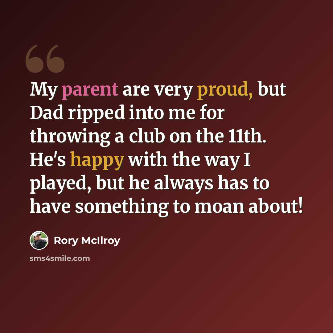 “My parent are very proud, but Dad ripped into me for throwing a club on the 11th. He's happy with the way I played, but he always has to have something to moan about!” quote by Rory McIlroy