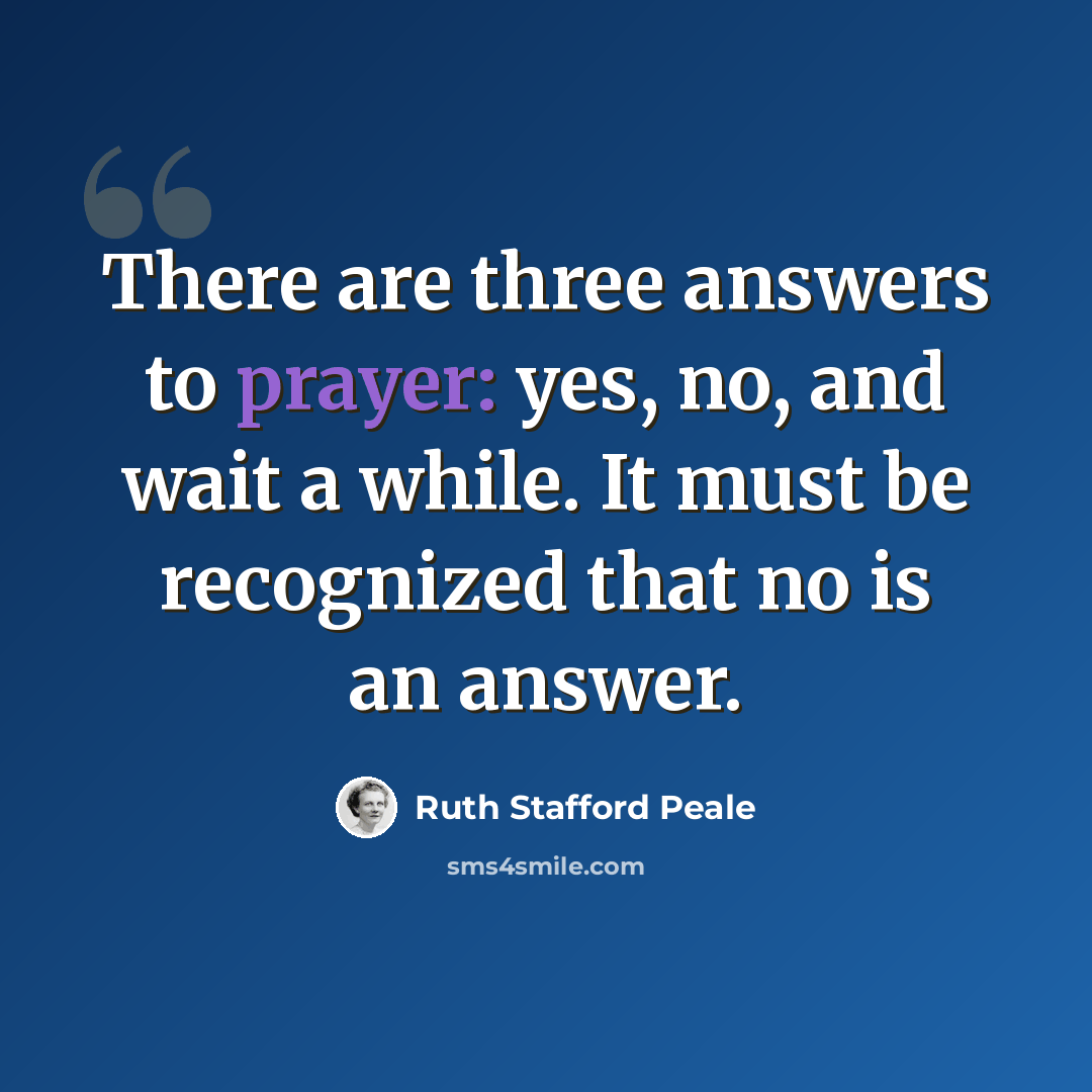 “There are three answers to prayer: yes, no, and wait a while. It must be recognized that no is an answer.” quote by Ruth Stafford Peale
