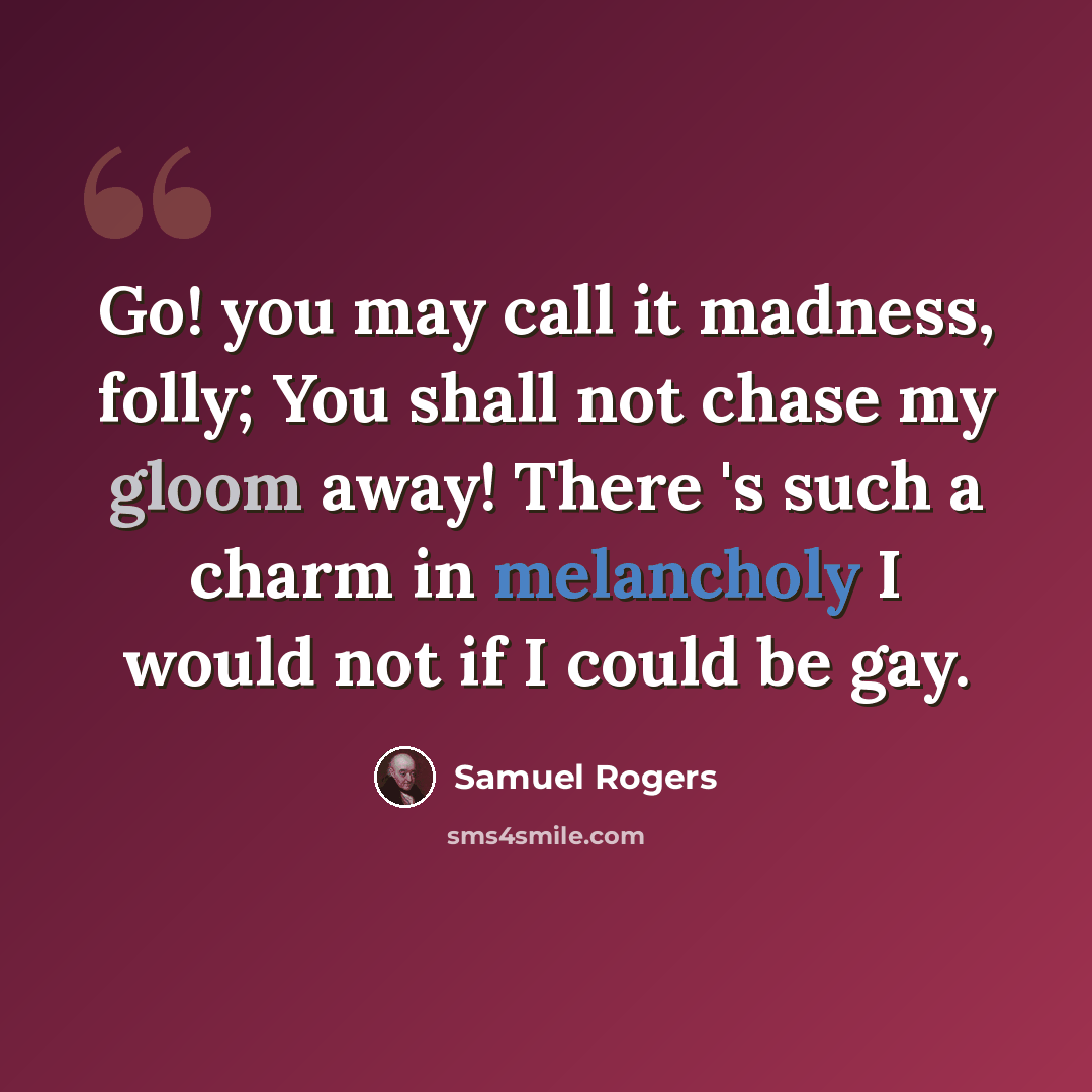“Go! you may call it madness, folly; You shall not chase my gloom away! There 's such a charm in melancholy I would not if I could be gay.” quote by Samuel Rogers