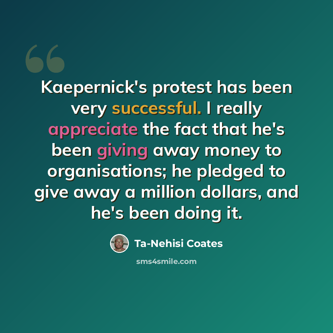 “Kaepernick's protest has been very successful. I really appreciate the fact that he's been giving away money to organisations; he pledged to give away a million dollars, and he's been doing it.” quote by Ta-Nehisi Coates