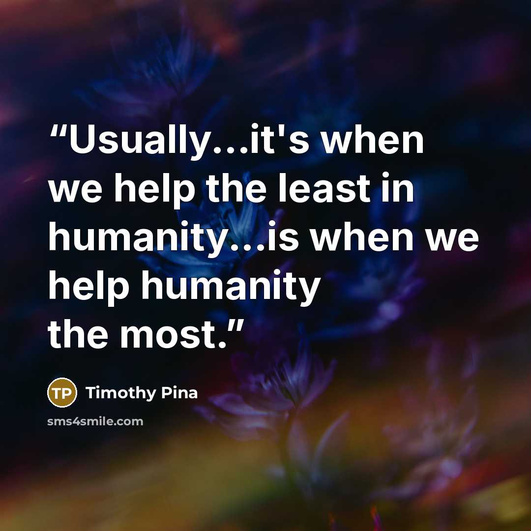 “Usually...it's when we help the least in humanity...is when we help humanity the most.” quote by Timothy Pina