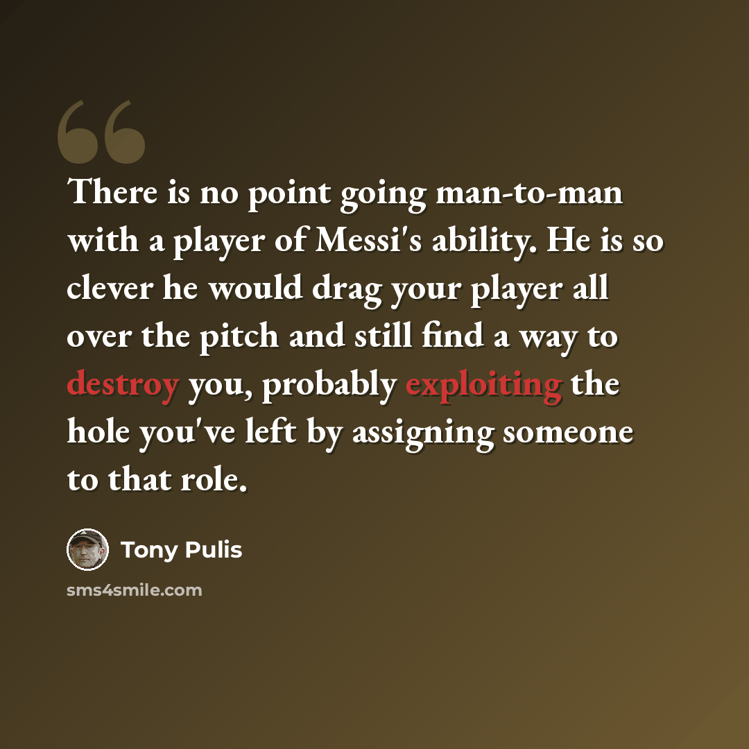 “There is no point going man-to-man with a player of Messi's ability. He is so clever he would drag your player all over the pitch and still find a way to destroy you, probably exploiting the hole you've left by assigning someone to that role.” quote by Tony Pulis