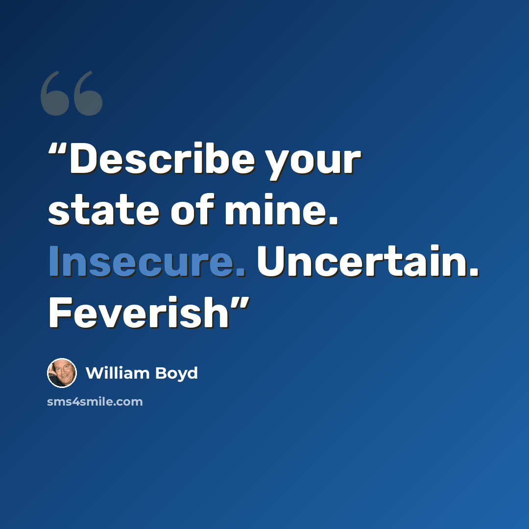 “Describe your state of mine. Insecure. Uncertain. Feverish” quote by William Boyd
