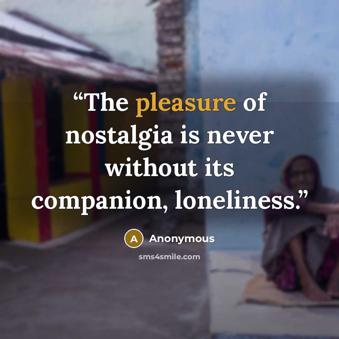“The pleasure of nostalgia is never without its companion, loneliness.” quote by Anonymous