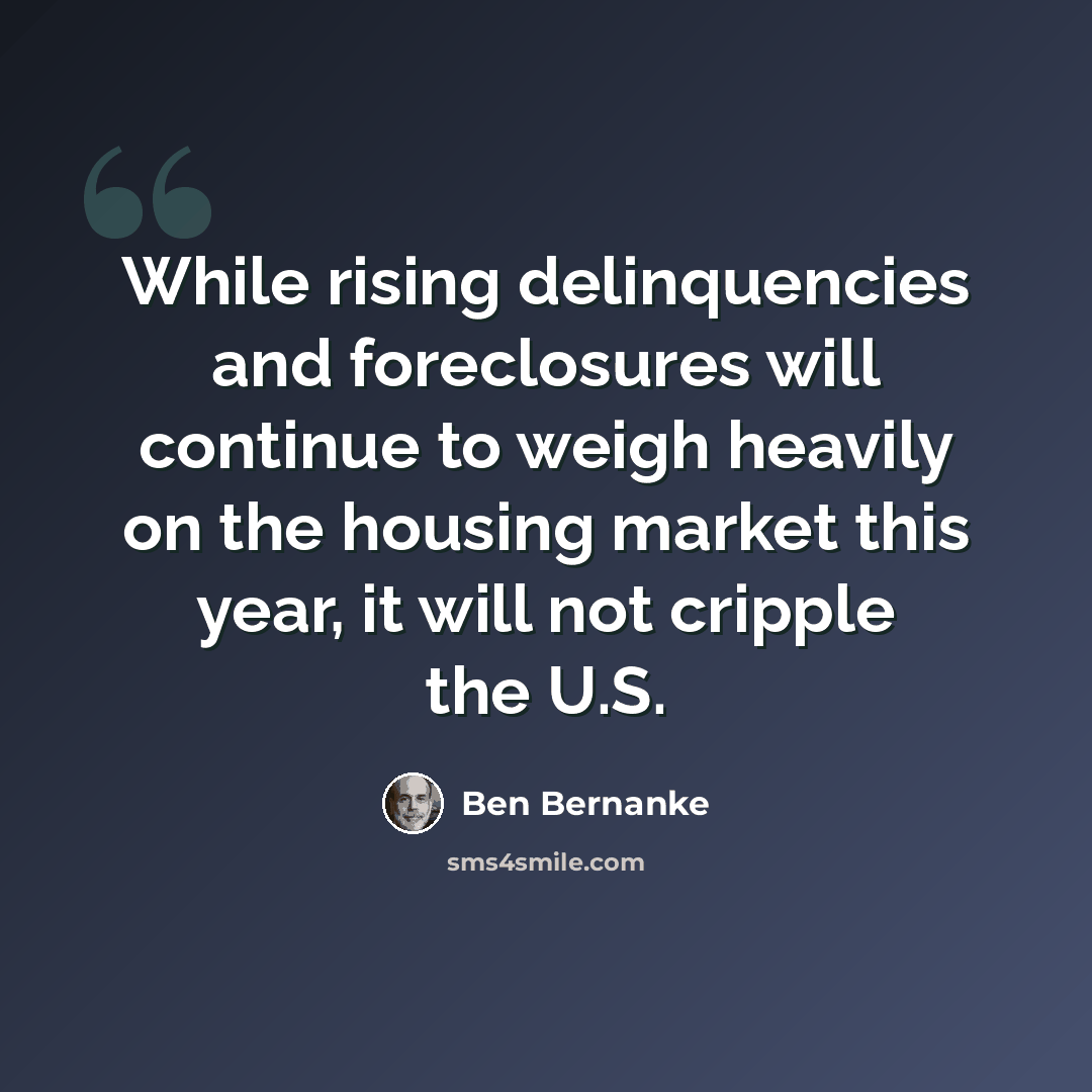 “While rising delinquencies and foreclosures will continue to weigh heavily on the housing market this year, it will not cripple the U.S.” quote by Ben Bernanke