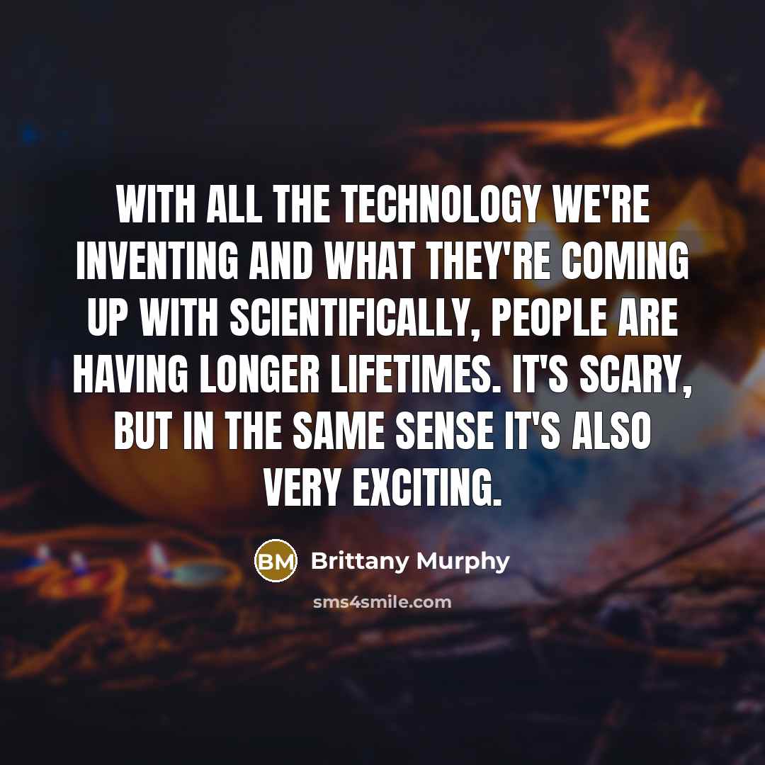 “With all the technology we're inventing and what they're coming up with scientifically, people are having longer lifetimes. It's scary, but in the same sense it's also very exciting.” quote by Brittany Murphy
