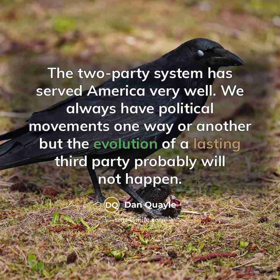 “The two-party system has served America very well. We always have political movements one way or another but the evolution of a lasting third party probably will not happen.” quote by Dan Quayle