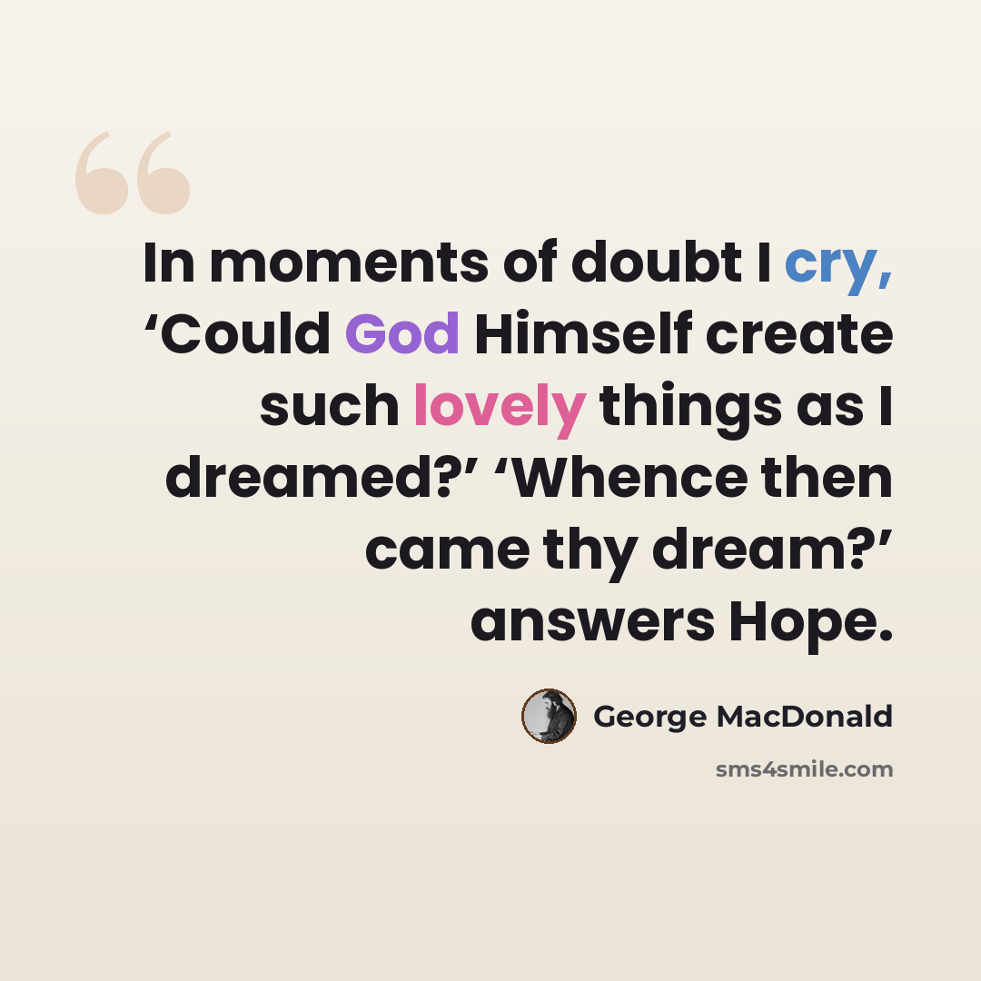 “In moments of doubt I cry, ‘Could God Himself create such lovely things as I dreamed?’ ‘Whence then came thy dream?’ answers Hope.” quote by George MacDonald