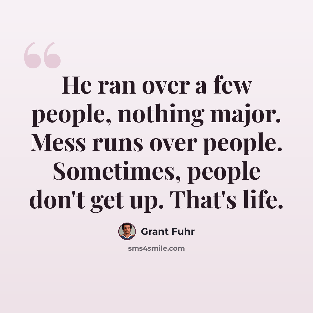 “He ran over a few people, nothing major. Mess runs over people. Sometimes, people don't get up. That's life.” quote by Grant Fuhr
