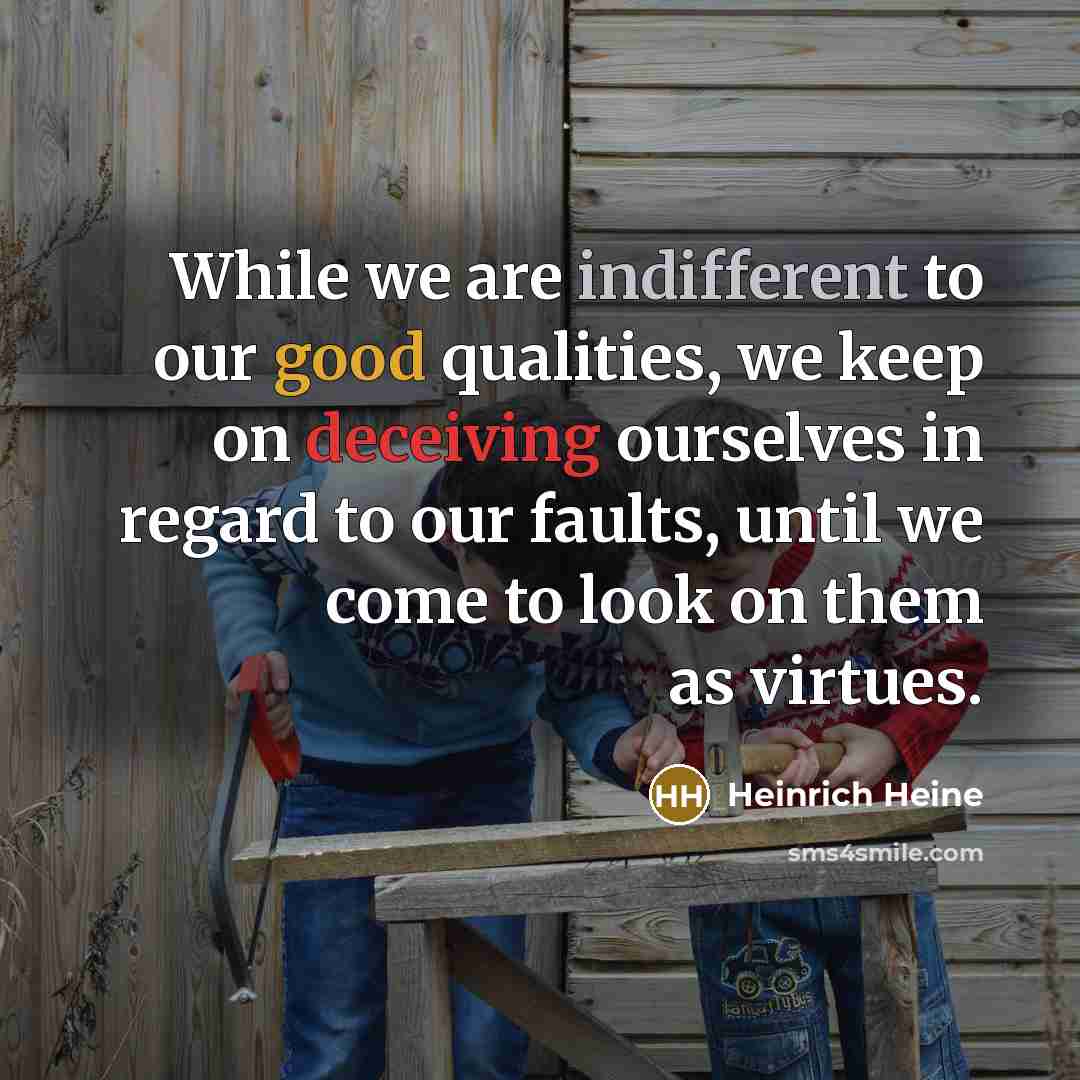 “While we are indifferent to our good qualities, we keep on deceiving ourselves in regard to our faults, until we come to look on them as virtues.” quote by Heinrich Heine
