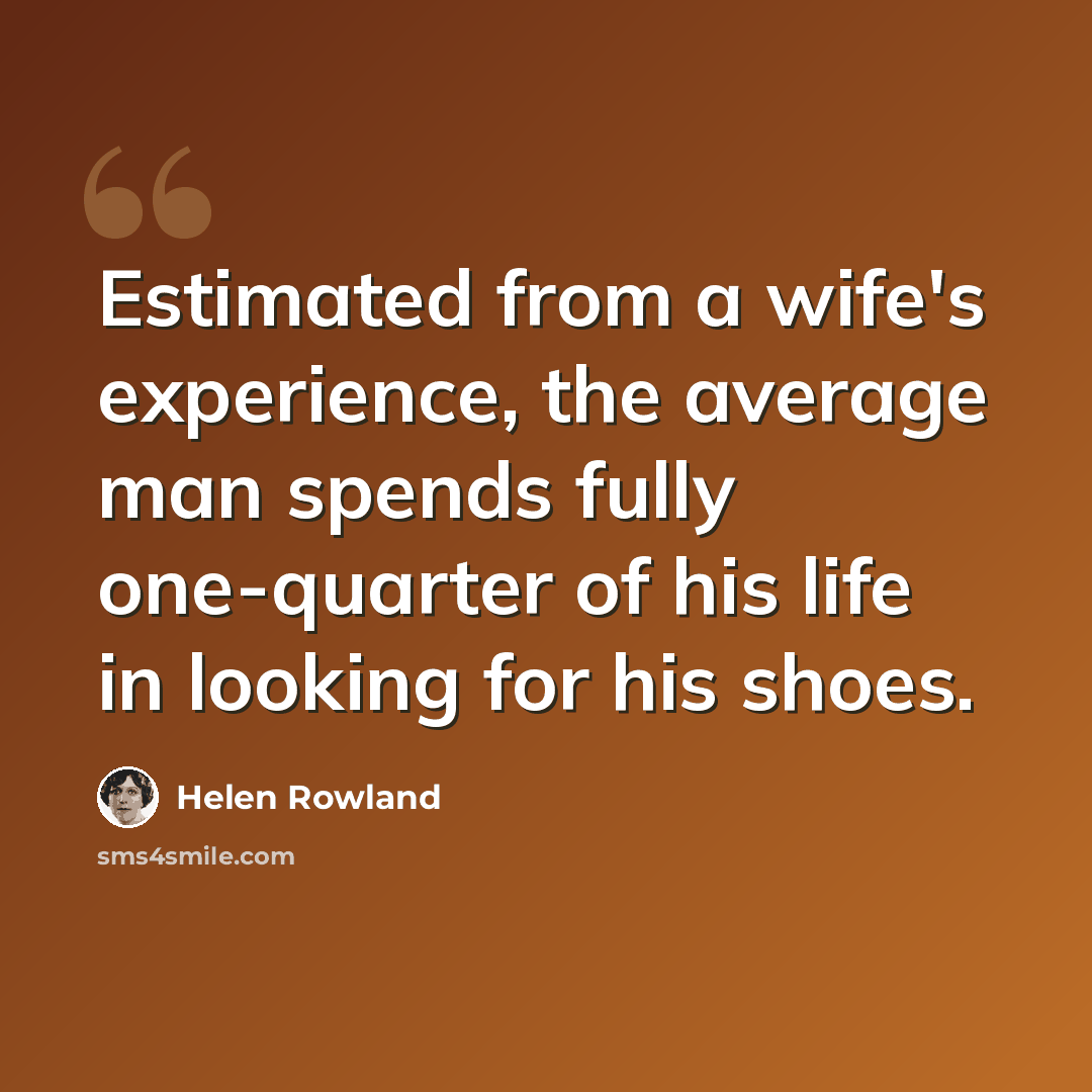 “Estimated from a wife's experience, the average man spends fully one-quarter of his life in looking for his shoes.” quote by Helen Rowland