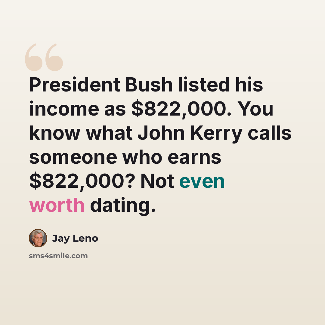 “President Bush listed his income as $822,000. You know what John Kerry calls someone who earns $822,000? Not even worth dating.” quote by Jay Leno