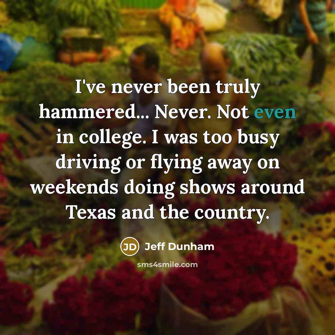 “I've never been truly hammered... Never. Not even in college. I was too busy driving or flying away on weekends doing shows around Texas and the country.” quote by Jeff Dunham