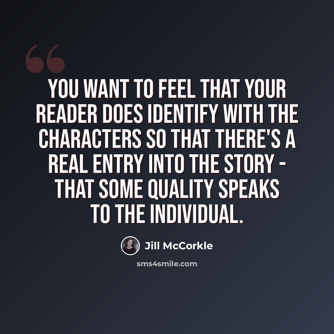 “You want to feel that your reader does identify with the characters so that there's a real entry into the story - that some quality speaks to the individual.” quote by Jill McCorkle