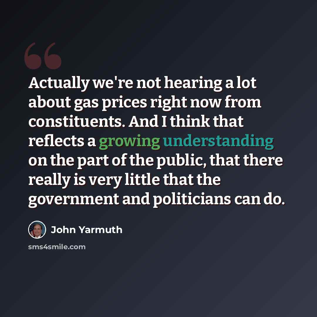 “Actually we're not hearing a lot about gas prices right now from constituents. And I think that reflects a growing understanding on the part of the public, that there really is very little that the government and politicians can do.” quote by John Yarmuth