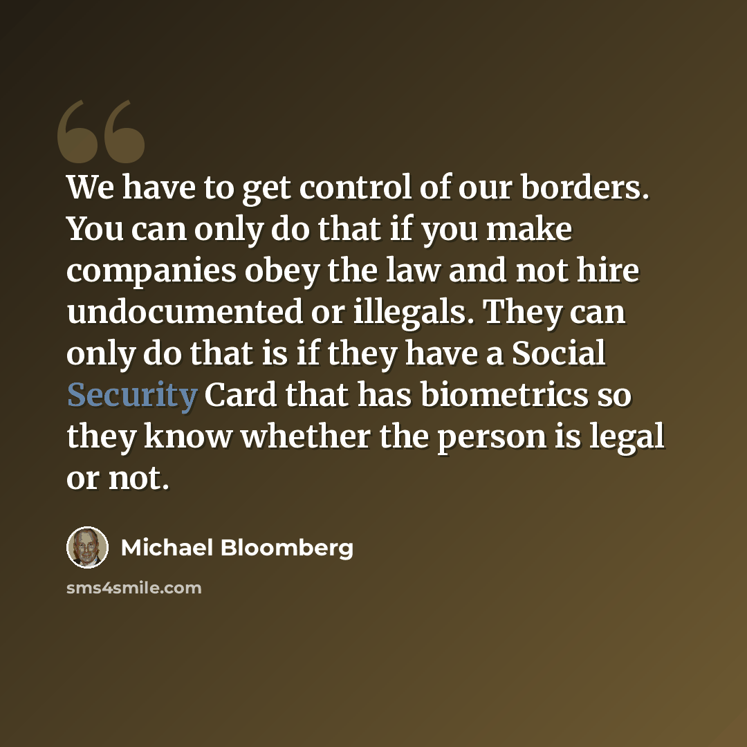 “We have to get control of our borders. You can only do that if you make companies obey the law and not hire undocumented or illegals. They can only do that is if they have a Social Security Card that has biometrics so they know whether the person is legal or not.” quote by Michael Bloomberg