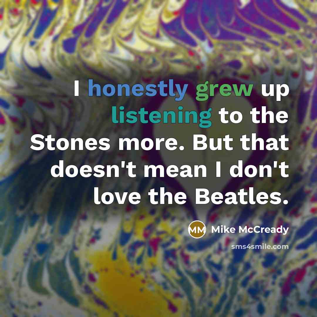 “I honestly grew up listening to the Stones more. But that doesn't mean I don't love the Beatles.” quote by Mike McCready
