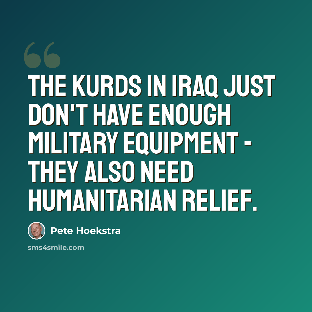 “The Kurds in Iraq just don't have enough military equipment - they also need humanitarian relief.” quote by Pete Hoekstra