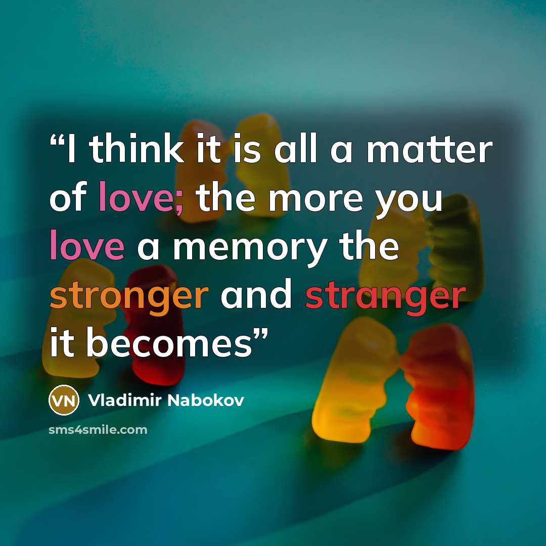 “I think it is all a matter of love; the more you love a memory the stronger and stranger it becomes” quote by Vladimir Nabokov