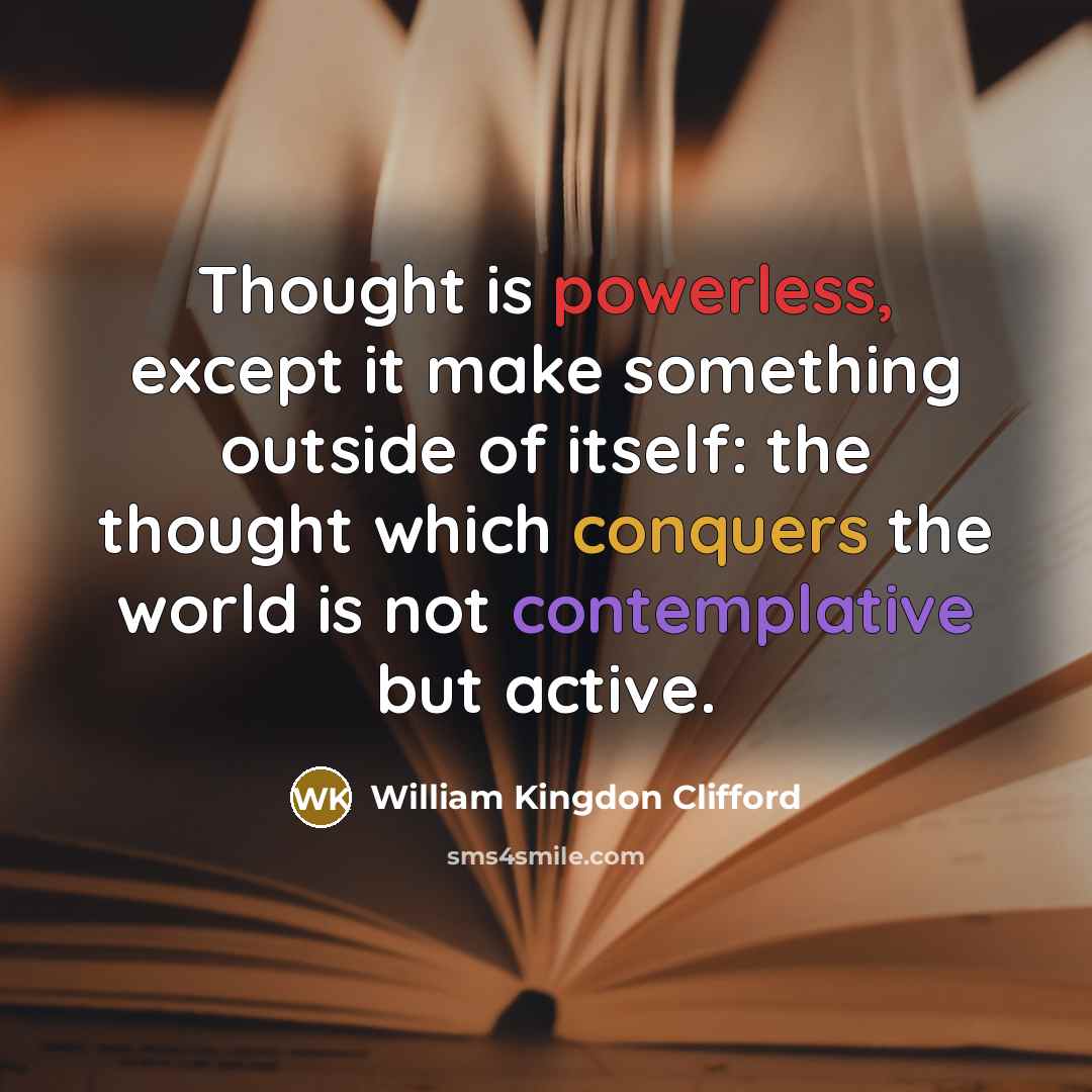 “Thought is powerless, except it make something outside of itself: the thought which conquers the world is not contemplative but active.” quote by William Kingdon Clifford