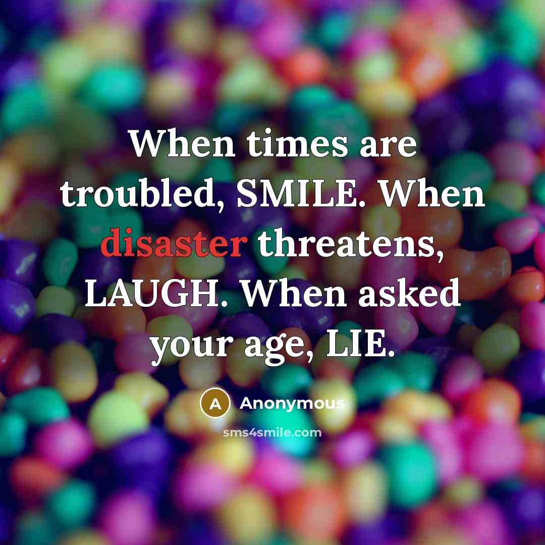 “When times are troubled, SMILE. When disaster threatens, LAUGH. When asked your age, LIE.” quote by Anonymous