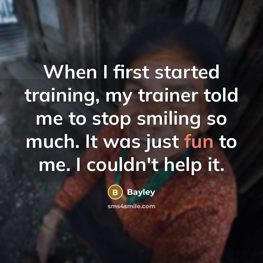 “When I first started training, my trainer told me to stop smiling so much. It was just fun to me. I couldn't help it.” quote by Bayley