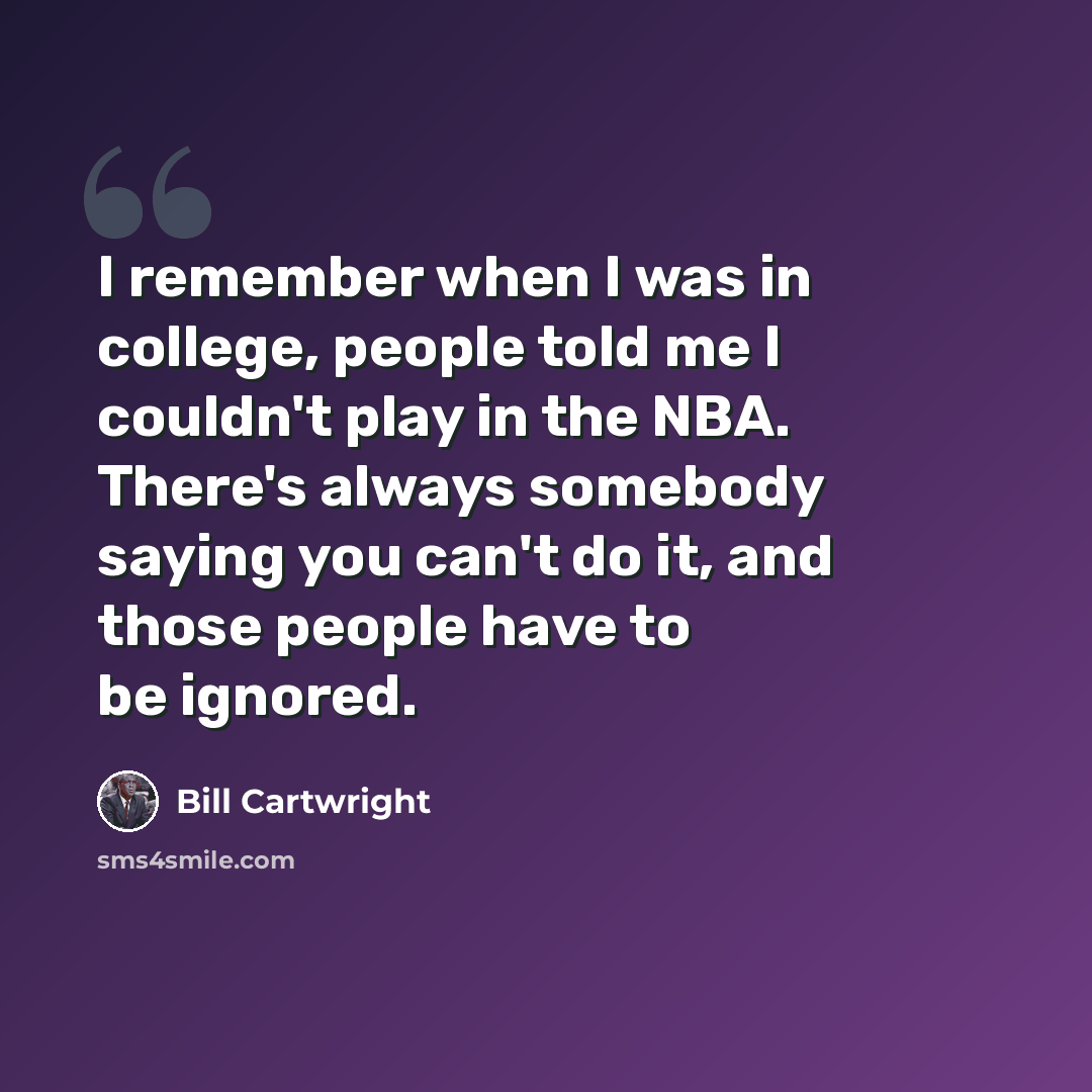 “I remember when I was in college, people told me I couldn't play in the NBA. There's always somebody saying you can't do it, and those people have to be ignored.” quote by Bill Cartwright
