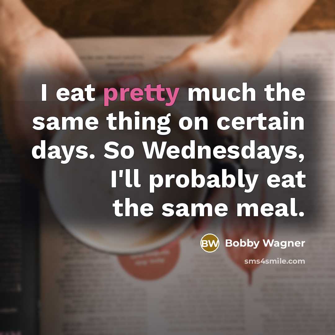 “I eat pretty much the same thing on certain days. So Wednesdays, I'll probably eat the same meal.” quote by Bobby Wagner
