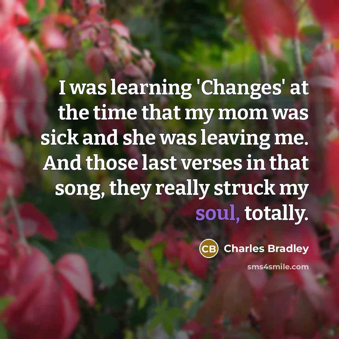 “I was learning 'Changes' at the time that my mom was sick and she was leaving me. And those last verses in that song, they really struck my soul, totally.” quote by Charles Bradley