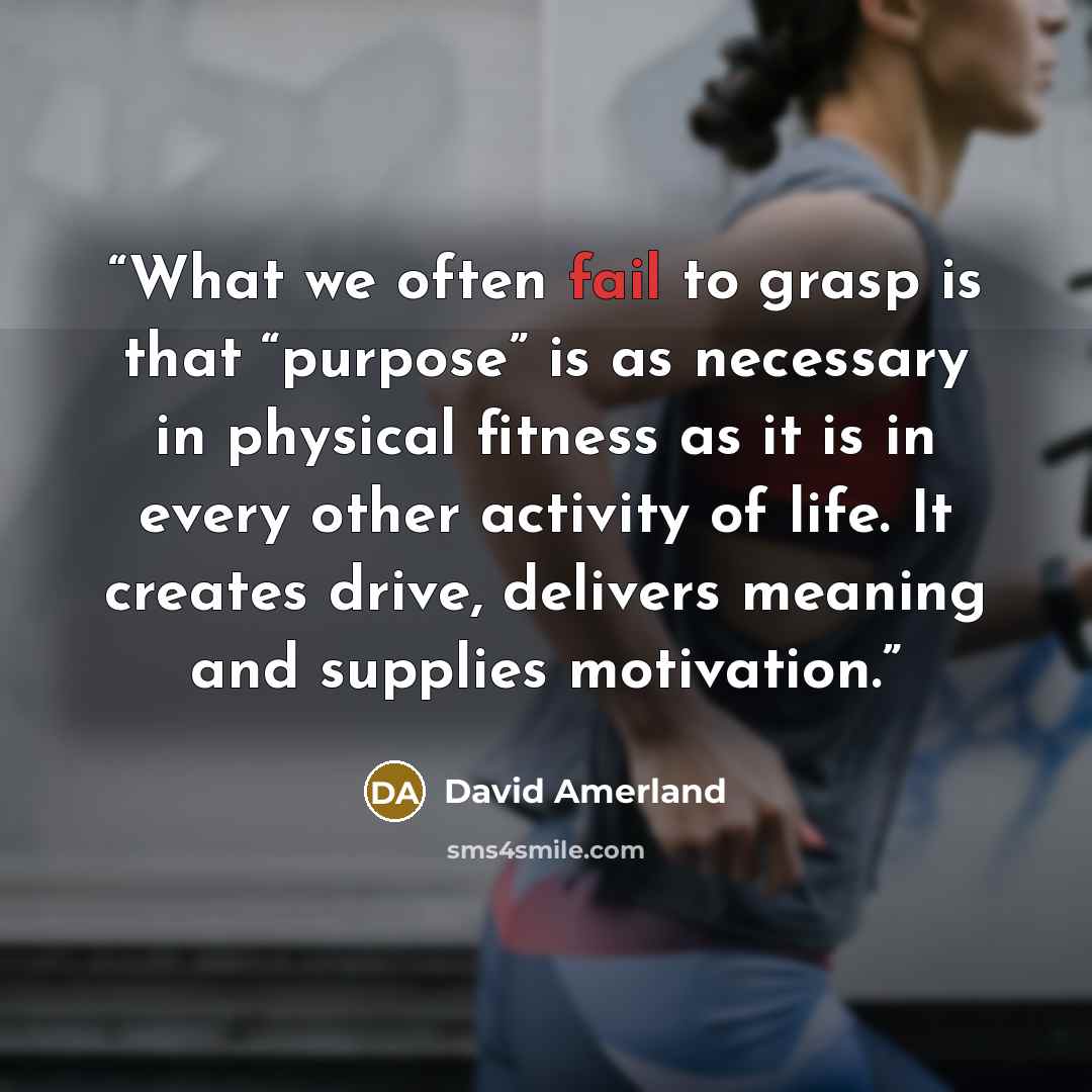 “What we often fail to grasp is that “purpose” is as necessary in physical fitness as it is in every other activity of life. It creates drive, delivers meaning and supplies motivation.” quote by David Amerland