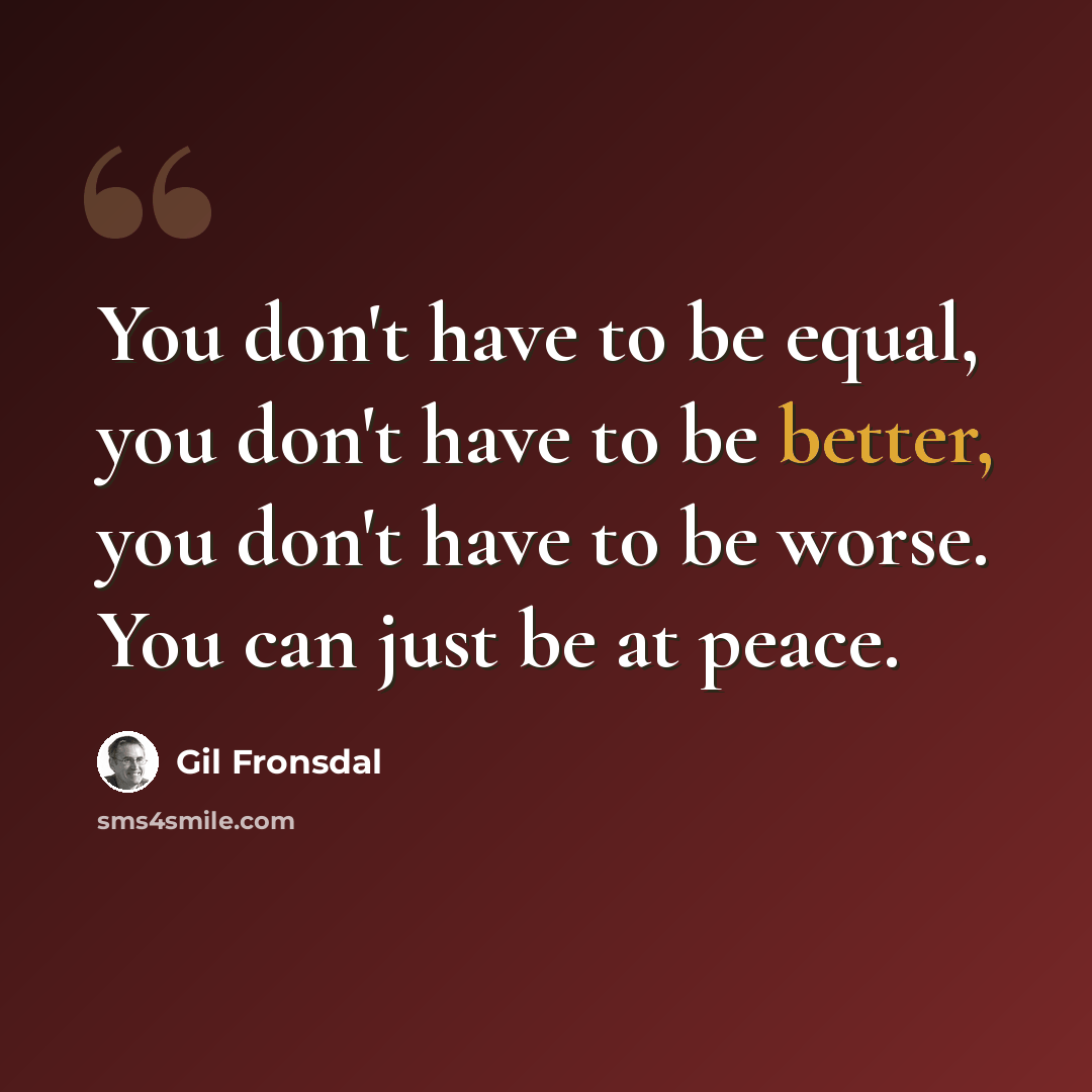 “You don't have to be equal, you don't have to be better, you don't have to be worse. You can just be at peace.” quote by Gil Fronsdal