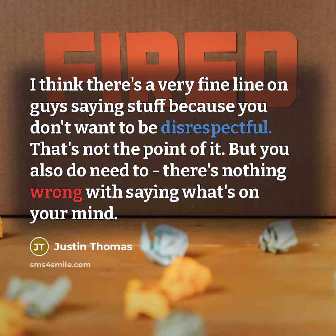 “I think there's a very fine line on guys saying stuff because you don't want to be disrespectful. That's not the point of it. But you also do need to - there's nothing wrong with saying what's on your mind.” quote by Justin Thomas