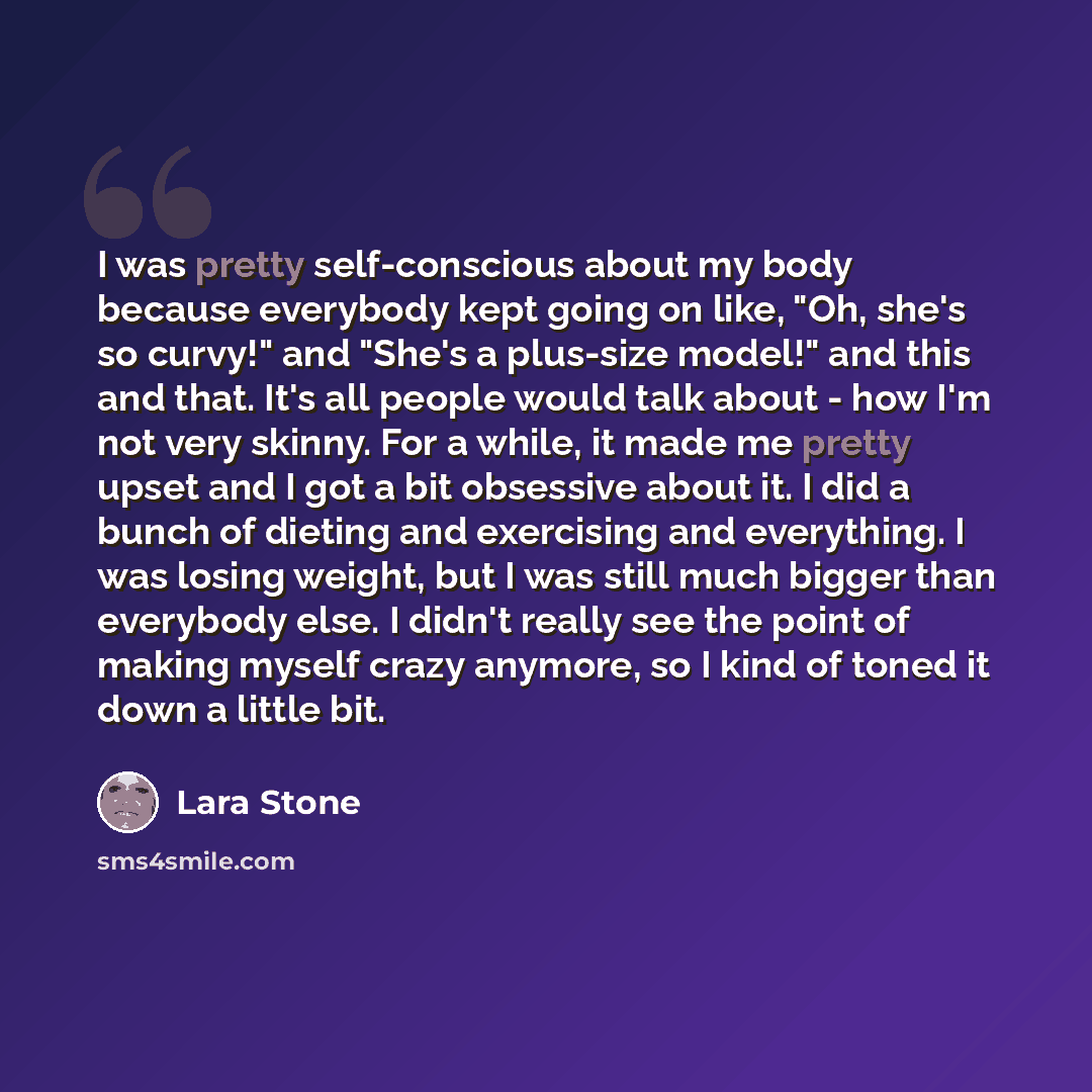 “I was pretty self-conscious about my body because everybody kept going on like, "Oh, she's so curvy!" and "She's a plus-size model!" and this and that. It's all people would talk about - how I'm not very skinny. For a while, it made me pretty upset and I got a bit obsessive about it. I did a bunch…” quote by Lara Stone