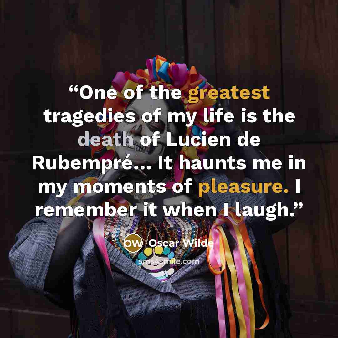 “One of the greatest tragedies of my life is the death of Lucien de Rubempré… It haunts me in my moments of pleasure. I remember it when I laugh.” quote by Oscar Wilde