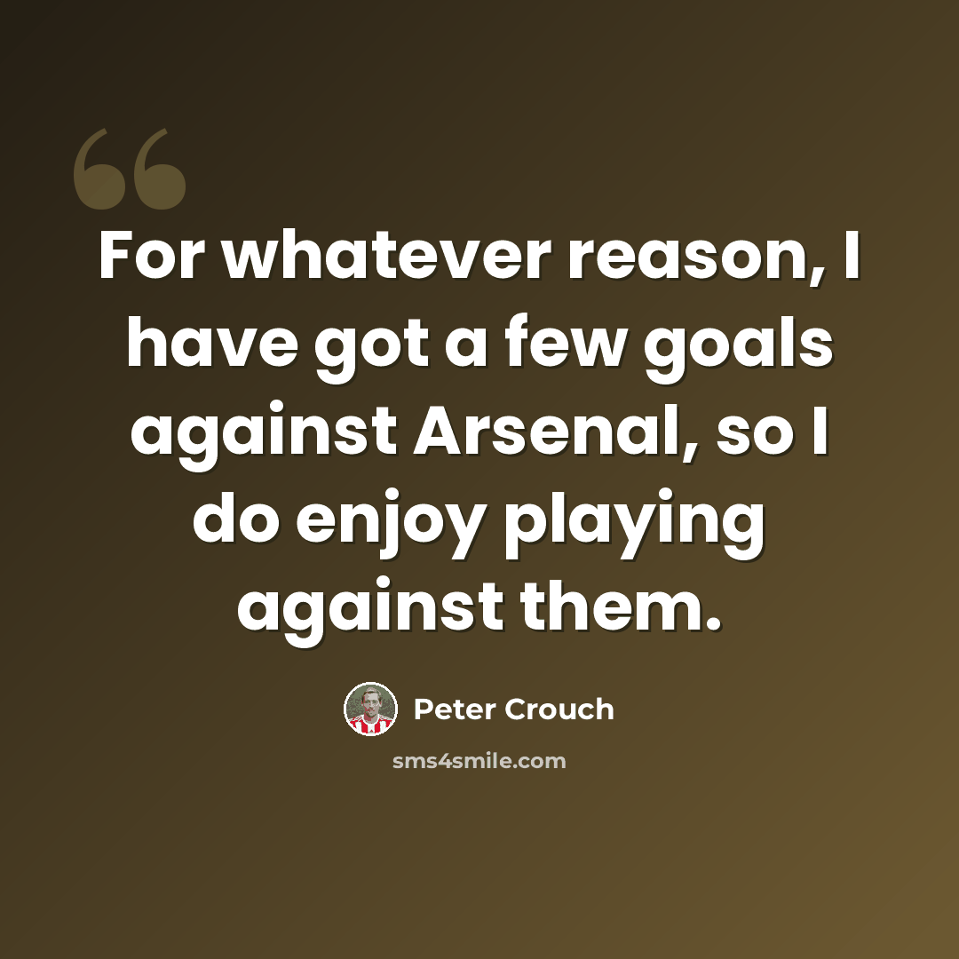 “For whatever reason, I have got a few goals against Arsenal, so I do enjoy playing against them.” quote by Peter Crouch