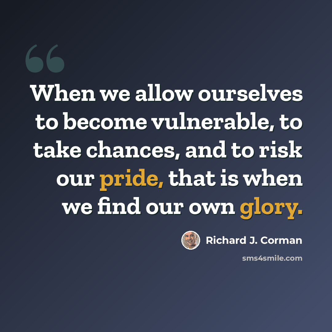 “When we allow ourselves to become vulnerable, to take chances, and to risk our pride, that is when we find our own glory.” quote by Richard J. Corman