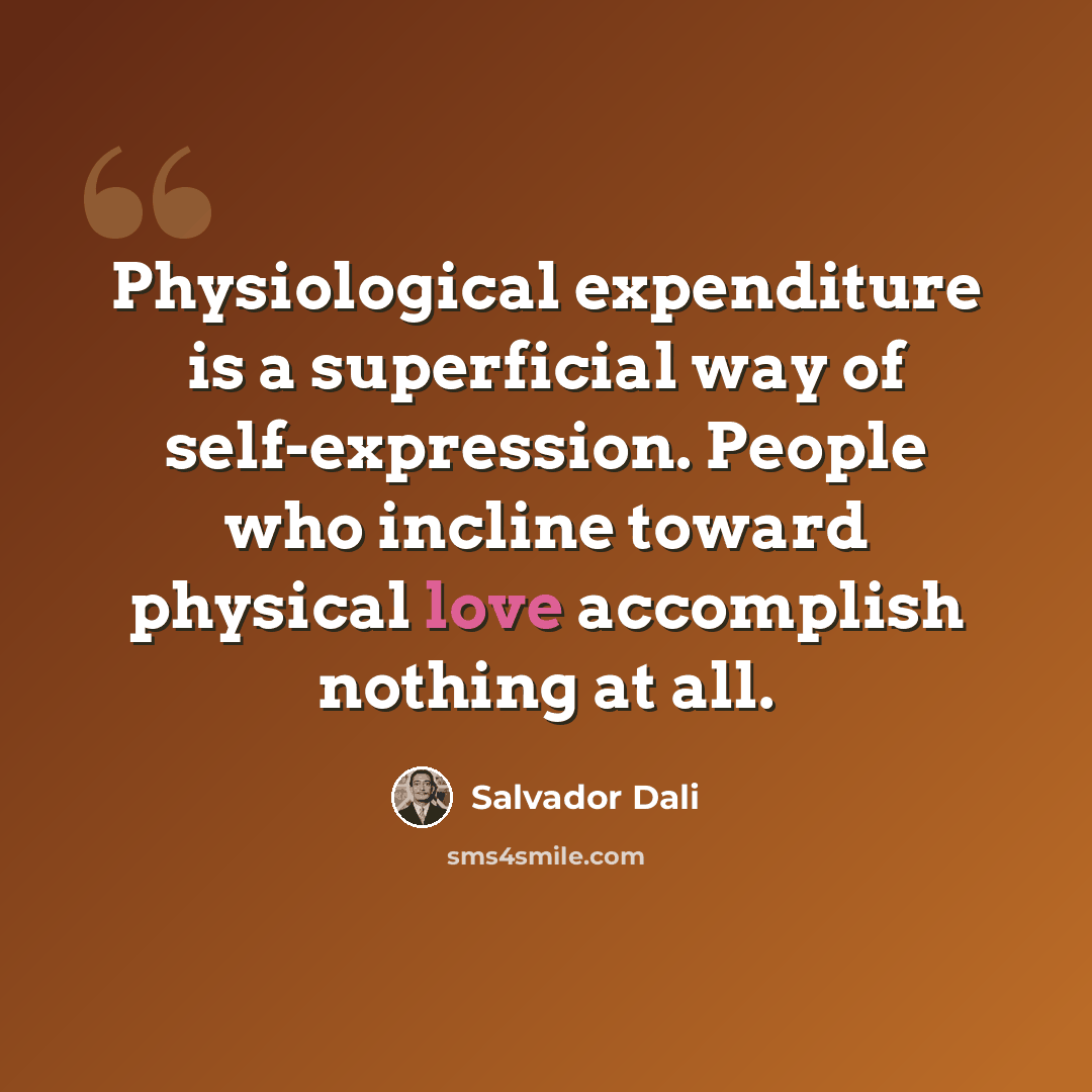 “Physiological expenditure is a superficial way of self-expression. People who incline toward physical love accomplish nothing at all.” quote by Salvador Dali