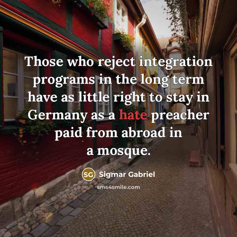 “Those who reject integration programs in the long term have as little right to stay in Germany as a hate preacher paid from abroad in a mosque.” quote by Sigmar Gabriel