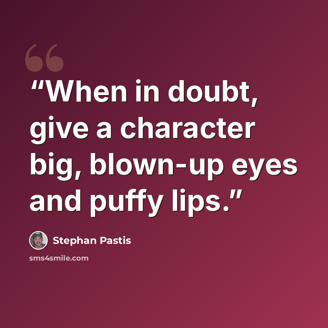 “When in doubt, give a character big, blown-up eyes and puffy lips.” quote by Stephan Pastis