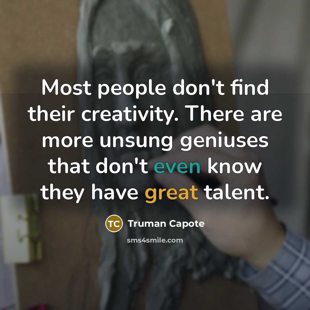 “Most people don't find their creativity. There are more unsung geniuses that don't even know they have great talent.” quote by Truman Capote