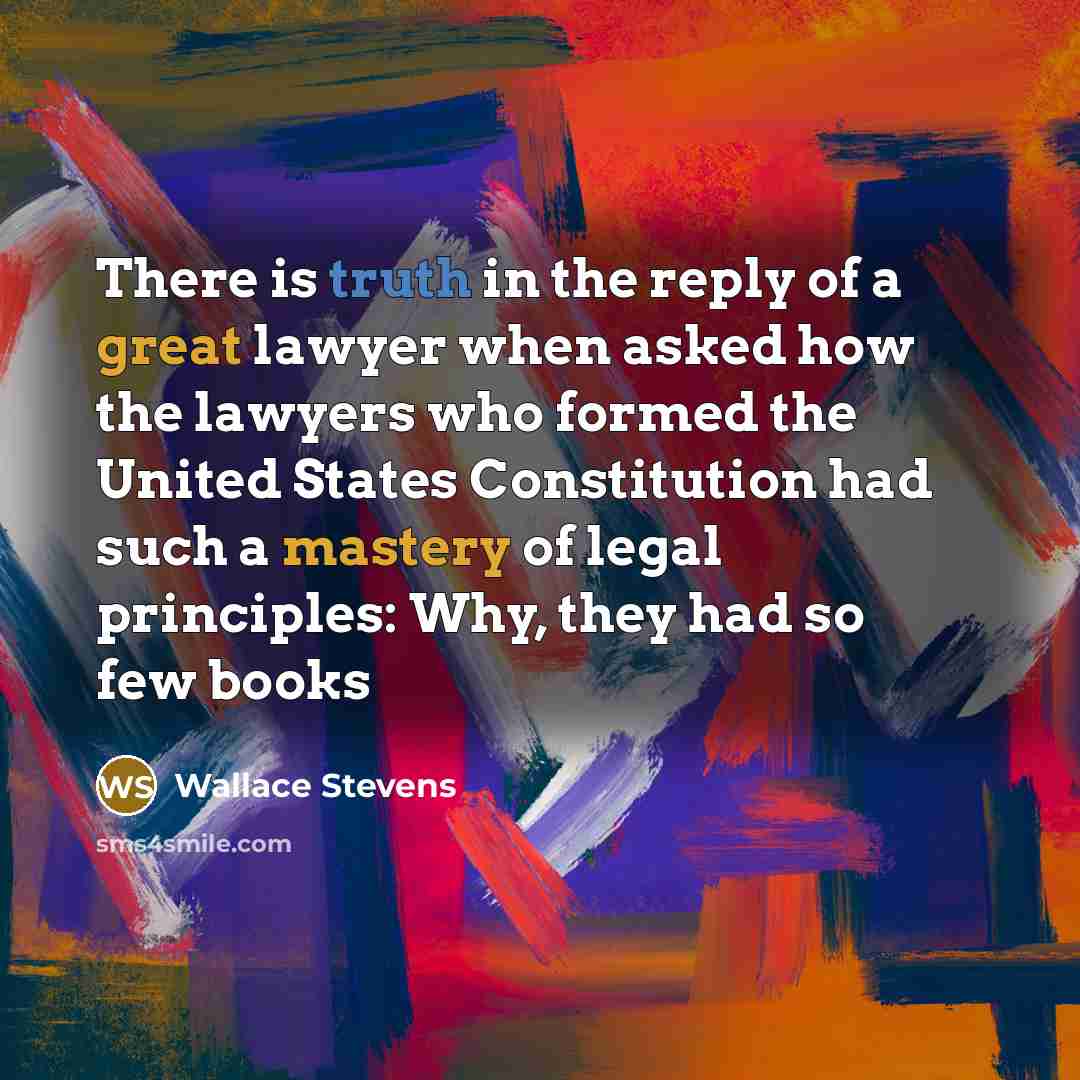 “There is truth in the reply of a great lawyer when asked how the lawyers who formed the United States Constitution had such a mastery of legal principles: Why, they had so few books” quote by Wallace Stevens