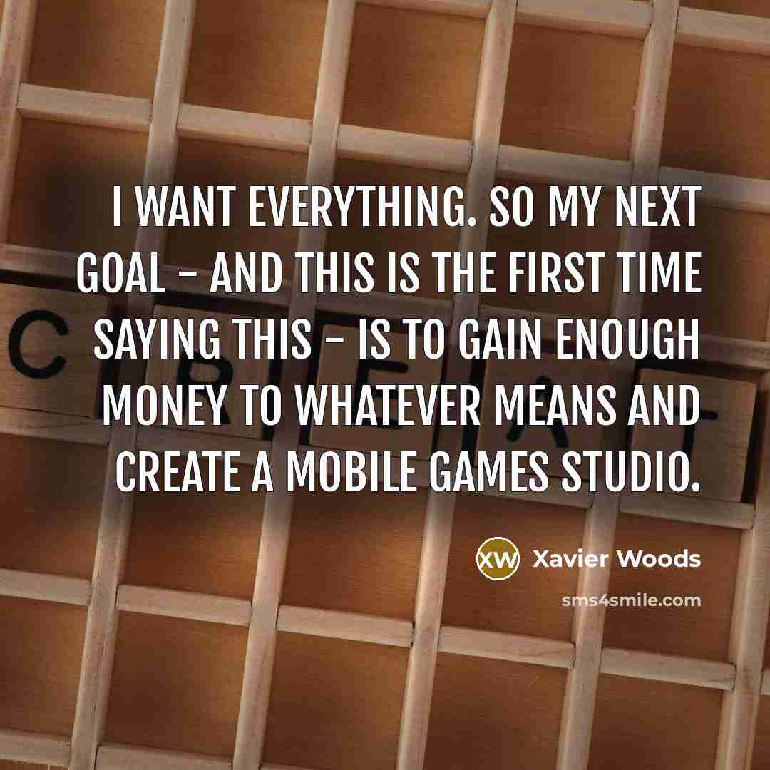 “I want everything. So my next goal - and this is the first time saying this - is to gain enough money to whatever means and create a mobile games studio.” quote by Xavier Woods