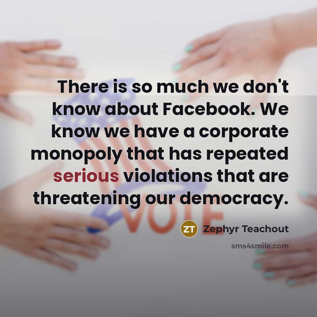 “There is so much we don't know about Facebook. We know we have a corporate monopoly that has repeated serious violations that are threatening our democracy.” quote by Zephyr Teachout